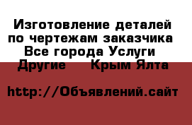 Изготовление деталей по чертежам заказчика - Все города Услуги » Другие   . Крым,Ялта